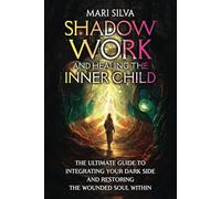 Shadow Work and Healing the Inner Child: The Ultimate Guide to Integrating Your Dark Side and Restoring the Wounded Soul Within