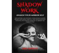SHADOW WORK: Awaken Your Mirror Self: How Anyone Can Integrate Their Jungian Shadow, Resolve Deep Inner Conflicts, and Unlock Blocked Potential with Proven Exercises to Liberate the Complete You