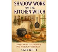 Shadow Work for the Kitchen Witch: A Practical Guide to Healing Trauma, Releasing Negative Patterns, and Manifesting Wholeness Through Food Magic and Self-Discovery Ritual