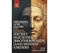 SHADOWS AND OATHS. The Complete History of Secret Societies, Brotherhoods, and Hidden Orders: Volume 1. ANCIENT SHADOWS (Prehistory - 1500 CE)