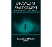 SHADOWS OF ABANDONMENT: How Childhood Trauma Shapes Adult Relationships