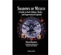 Shadows of Mexico: A Guide to Dark Folklore, Myths, and Supernatural Legends: Unveiling the Mysteries of Mexican Dark Folklore