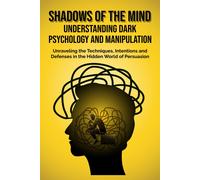 Shadows Of The Mind: Understanding Dark Psychology And Manipulation: Unraveling The Techniques, Intentions, And Defenses In The Hidden World Of Persuasion