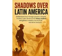 Shadows Over Latin America: Understand how foreign powers shaped modern Latin America for history students and general readers via archival narrative analysis