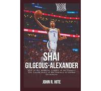 SHAI GILGEOUS-ALEXANDER BIOGRAPHY: MVP of the Moment, Leader of the Future: The Untold Story of His Journey to Global Greatness