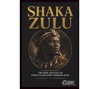 Shaka Zulu: The Rise and Fall of Africa's Greatest Warrior King