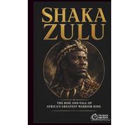 Shaka Zulu: The Rise and Fall of Africa's Greatest Warrior King