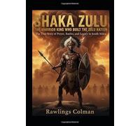 Shaka Zulu: The Warrior King Who Built the Zulu Nation: The True Story of Power, Battles, and Legacy in South Africa