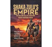 Shaka Zulu's Empire: The Rise and Fall of a King Who Shaped Southern Africa: How One Man’s Ambition Altered the Course of History Forever