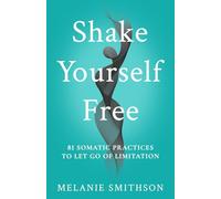 Shake Yourself Free: 81 Somatic Practices to Let Go of Limitation