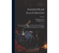 Shakespear Illustrated: Or The Novels And Histories, On Which The Plays Of Shakespear Are Founded: Collected And Translated From The Original