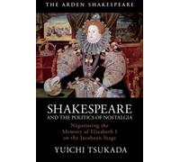 Shakespeare And The Politics Of Nostalgia: Negotiating The Memory Of Elizabeth I On The Jacobean Stage