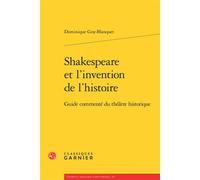 Shakespeare et l'invention de l'histoire Guide commenté du théâtre historique - Dominique Goy-Blanquet - Classiques Garnier - broché - Etude