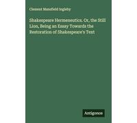 Shakespeare Hermeneutics. Or, the Still Lion, Being an Essay Towards the Restoration of Shakespeare's Text