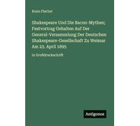 Shakespeare Und Die Bacon-Mythen; Festvortrag Gehalten Auf Der General-Versammlung Der Deutschen Shakespeare-Gesellschaft Zu Weimar Am 23. April 1895: in Großdruckschrift