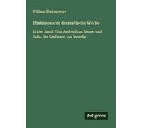 Shakespeares dramatische Werke: Dritter Band: Titus Andronikus, Romeo und Julia, Der Kaufmann von Venedig
