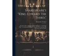Shakespeare's "King Edward The Third,": Absurdly Called, And Scandalously Treated As, A "Doubtful Play" An Indignation Pamphlet. Together With An Essa