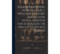 Shakespeare's King Henry Iv. Part 1, With Explanatory And Illustr. Notes, Adapted For Scholastic Or Private Study By J. Hunter