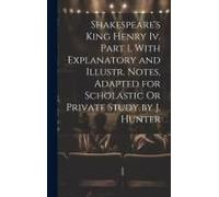 Shakespeare's King Henry Iv. Part 1, With Explanatory And Illustr. Notes, Adapted For Scholastic Or Private Study By J. Hunter