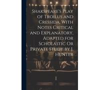 Shakspeare's Play Of Troilus And Cressida, With Notes Critical And Explanatory, Adapted For Scholastic Or Private Study By J. Hunter