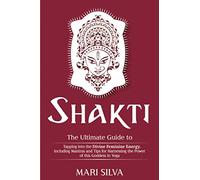 Shakti: The Ultimate Guide to Tapping into the Divine Feminine Energy, Including Mantras and Tips for Harnessing the Power of this Goddess in Yoga