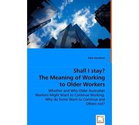 Shall I Stay? The Meaning Of Working To Older Workers - Whether And Why Older Australian Workers Might Want To Continue Working. Why Do Some Want To Continue And Others Not?