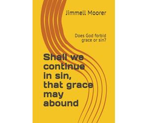 Shall we continue in sin, that grace may abound: Does God forbid grace or sin?
