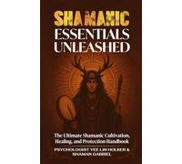 Shamanic Essentials Unleashed: The Ultimate Shamanic Cultivation, Healing, and Protection Handbook