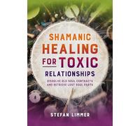 Shamanic Healing for Toxic Relationships: Dissolve Old Soul Contracts and Retrieve Lost Soul Parts