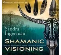 Shamanic Visioning: Connecting With Spirit To Transform Your Inner And Outer Worlds