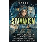 Shamanism: Exploring Native American, Norse, Celtic, and Siberian Shamanic Rituals, Beliefs, and Practices for Beginners