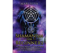 Shamanism for Beginners: The Ultimate Beginner's Guide to Walking the Path of the Shaman, Shamanic Journeying and Raising Consciousness