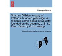 Shamus O'brien. A Story Of Ireland A Hundred Years Ago. A Romantic Comic Opera In Two Acts; Founded On The Poem By J. S. Le Fanu. Book By G. H. Jessop.