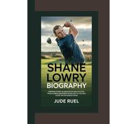 SHANE LOWRY BIOGRAPHY: Inspiring Story of Dedication and Success - From Humble Beginnings in Ireland to Golfing Glory on the World Stage