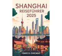SHANGAI REISEFÜHRER 2025: Entdecken Sie das Herz Chinas: Berühmte Wahrzeichen, verborgene Schätze, kulinarische Köstlichkeiten und Insidertipps für eine unvergessliche Reise