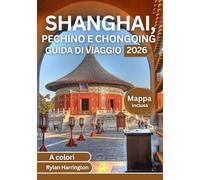SHANGHAI, PECHINO E CHONGQING GUIDA DI VIAGGIO 2026 (A colori): Esplora il cuore della Cina: monumenti iconici, tesori nascosti, cucina locale, ... mappe dettagliate e consigli da esperti