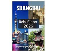 Shanghai Reiseführer 2026: Begeben Sie sich auf die Suche nach den Schätzen des Dumpling Trail, den Geheimnissen der Museum Mile, den Geheimnissen der ... Tempeln in der Perle des Orients.