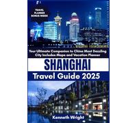 SHANGHAI TRAVEL GUIDE 2025: Your Ultimate Companion to China Most Dazzling City Includes Maps and Vacation Planner