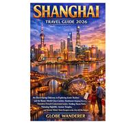 SHANGHAI TRAVEL GUIDE 2026: An Electrifying Odyssey to Exploring Iconic Skylines and the Bund, World-Class Cuisine, Flamboyant Shopping Districts, ... Nightlife Escapes in the City of Future