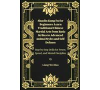 Shaolin Kung Fu For Beginners: Learn Traditional Chinese Martial Arts From Basic Strikes To Advanced Animal Styles And Self-Defense: Step-By-Step Drills For Power, Speed, And Mental Discipline