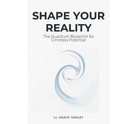 Shape Your Reality - The Quantum Blueprint For Limitless Potential: Law Of Attraction - Understanding The Interconnectedness Of Quantum Physics, Neuroscience, And Spirituality