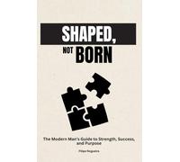 Shaped, Not Born: The Modern Man’s Guide to Strength, Success, and Purpose