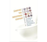 Shaping The Industrial Century: The Remarkable Story Of The Modern Chemical And Pharmaceutical Industries