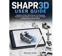 SHAPR3D USER GUIDE: A Beginner’s Project-Based Manual to 2D Sketching, Parametric CAD Modeling, Product Design, 3D Printing, and Manufacturing-Ready Models
