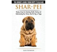 Shar-Pei - The Owner's Guide From Puppy To Old Age - Choosing, Caring For, Grooming, Health, Training And Understanding Your Chinese Shar-Pei Dog
