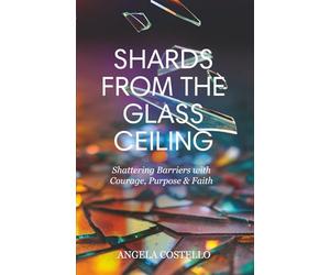 Shards From The Glass Ceiling: Shattering Barriers with Courage, Purpose & Faith