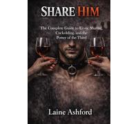 SHARE HIM: The Complete Guide to Erotic Sharing, Cuckolding, and the Power of the Third