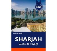 SHARJAH Guide de voyage 2025-2026: Découvrez sa riche culture, ses monuments époustouflants, ses marchés animés et ses trésors cachés au cœur des Émirats arabes unis