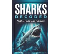 Sharks: Decoded: The Biology, Myths, Facts, and Behavior, of Sharks