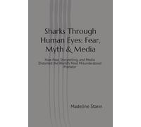 Sharks Through Human Eyes: Fear, Myth & Media: How Fear, Storytelling, and Media Distorted the World’s Most Misunderstood Predator